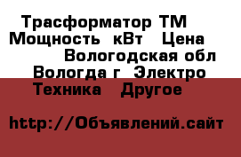 Трасформатор ТМ-400 Мощность10кВт › Цена ­ 500 000 - Вологодская обл., Вологда г. Электро-Техника » Другое   